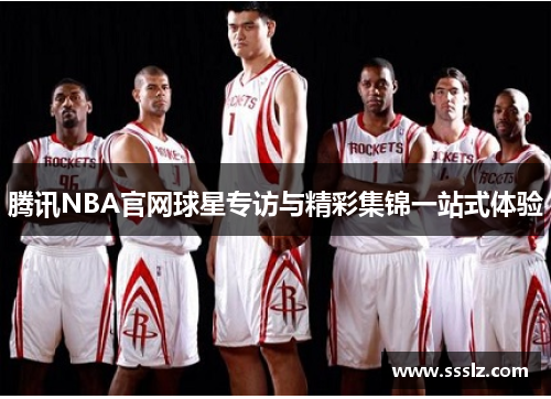 腾讯NBA官网球星专访与精彩集锦一站式体验